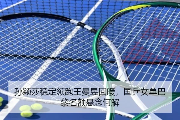 孙颖莎稳定领跑王曼昱回暖，国乒女单巴黎名额悬念何解